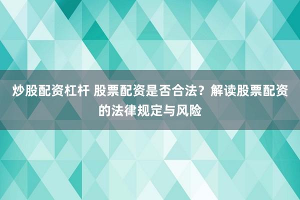 炒股配资杠杆 股票配资是否合法？解读股票配资的法律规定与风险