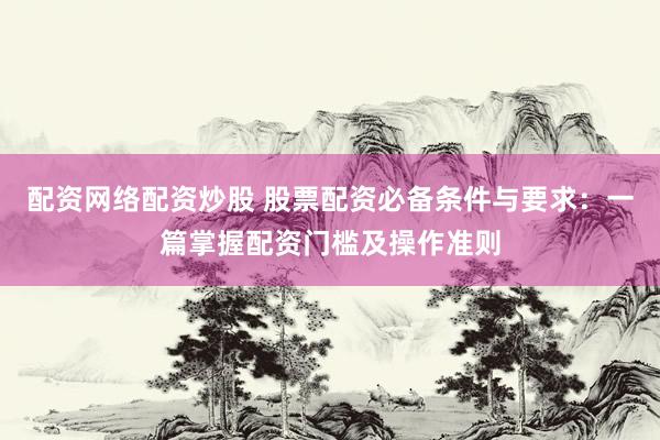 配资网络配资炒股 股票配资必备条件与要求：一篇掌握配资门槛及操作准则
