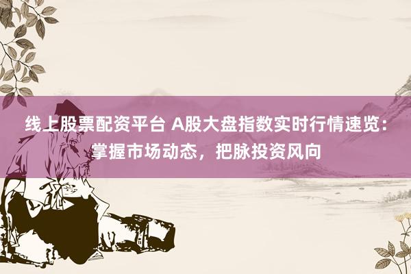 线上股票配资平台 A股大盘指数实时行情速览：掌握市场动态，把脉投资风向