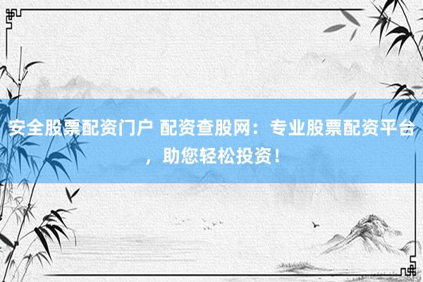 安全股票配资门户 配资查股网：专业股票配资平台，助您轻松投资！