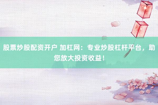 股票炒股配资开户 加杠网：专业炒股杠杆平台，助您放大投资收益！