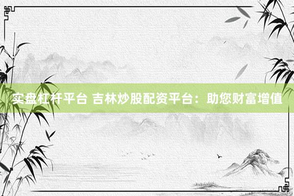 实盘杠杆平台 吉林炒股配资平台：助您财富增值