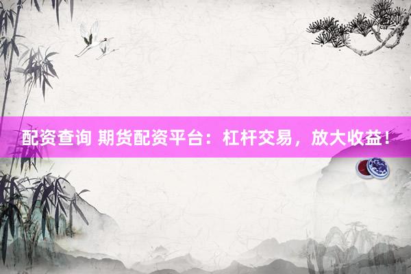配资查询 期货配资平台：杠杆交易，放大收益！