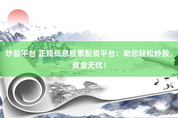 炒股平台 正规低息股票配资平台：助您轻松炒股，资金无忧！