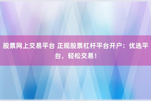股票网上交易平台 正规股票杠杆平台开户：优选平台，轻松交易！