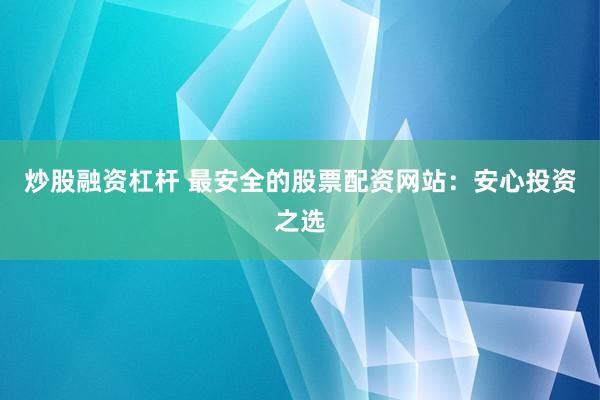 炒股融资杠杆 最安全的股票配资网站：安心投资之选