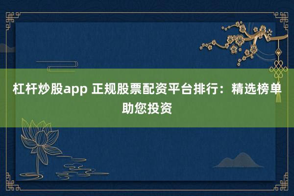 杠杆炒股app 正规股票配资平台排行：精选榜单助您投资