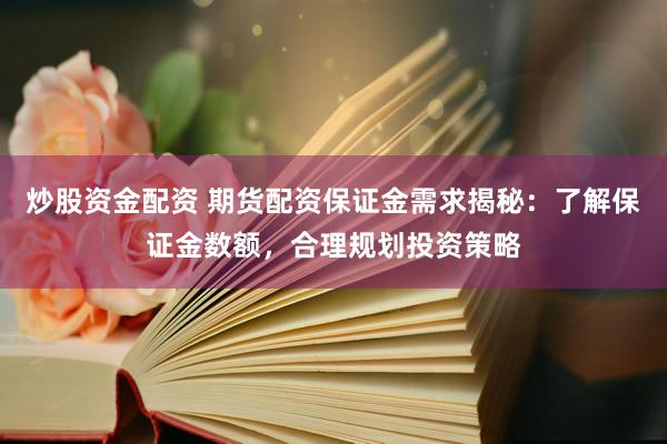 炒股资金配资 期货配资保证金需求揭秘：了解保证金数额，合理规划投资策略