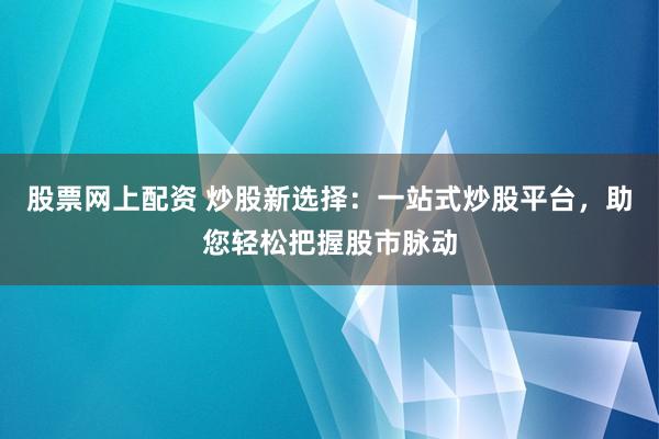 股票网上配资 炒股新选择：一站式炒股平台，助您轻松把握股市脉动