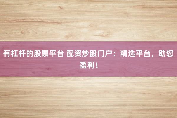 有杠杆的股票平台 配资炒股门户：精选平台，助您盈利！