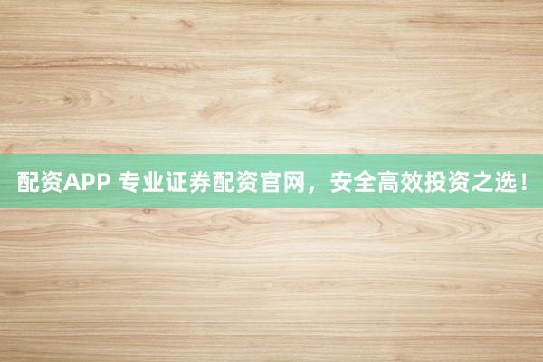 配资APP 专业证券配资官网，安全高效投资之选！