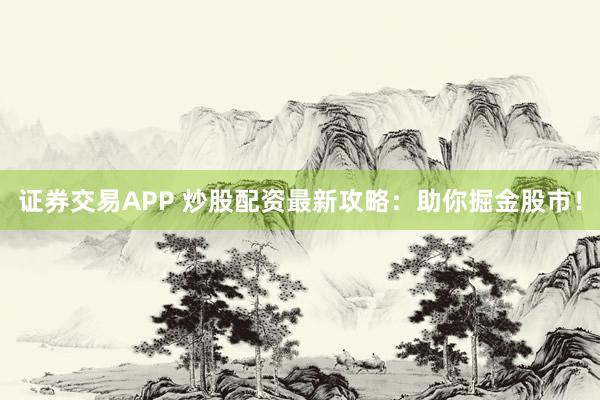 证券交易APP 炒股配资最新攻略：助你掘金股市！