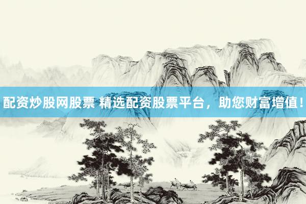 配资炒股网股票 精选配资股票平台，助您财富增值！