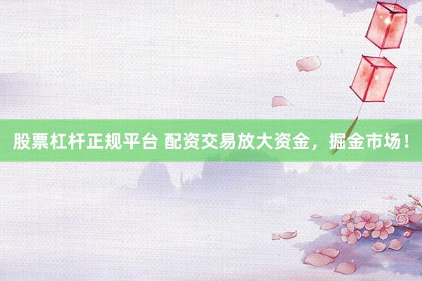 股票杠杆正规平台 配资交易放大资金，掘金市场！