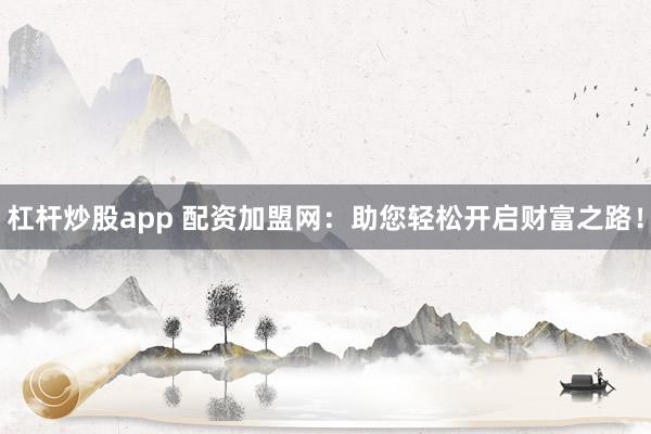 杠杆炒股app 配资加盟网：助您轻松开启财富之路！