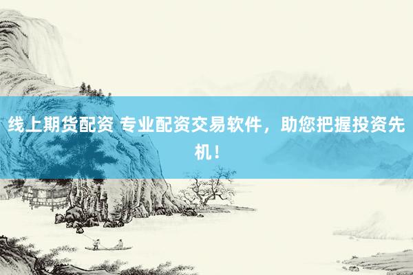 线上期货配资 专业配资交易软件，助您把握投资先机！