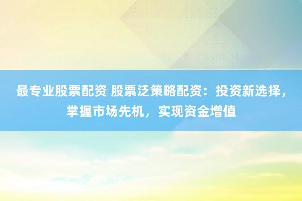 最专业股票配资 股票泛策略配资：投资新选择，掌握市场先机，实现资金增值