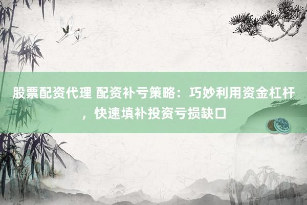 股票配资代理 配资补亏策略：巧妙利用资金杠杆，快速填补投资亏损缺口