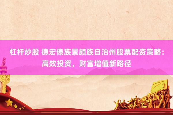杠杆炒股 德宏傣族景颇族自治州股票配资策略：高效投资，财富增值新路径