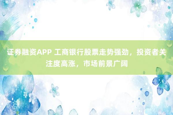 证券融资APP 工商银行股票走势强劲，投资者关注度高涨，市场前景广阔