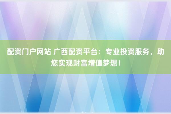 配资门户网站 广西配资平台：专业投资服务，助您实现财富增值梦想！