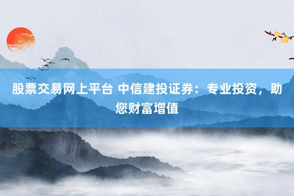 股票交易网上平台 中信建投证券：专业投资，助您财富增值