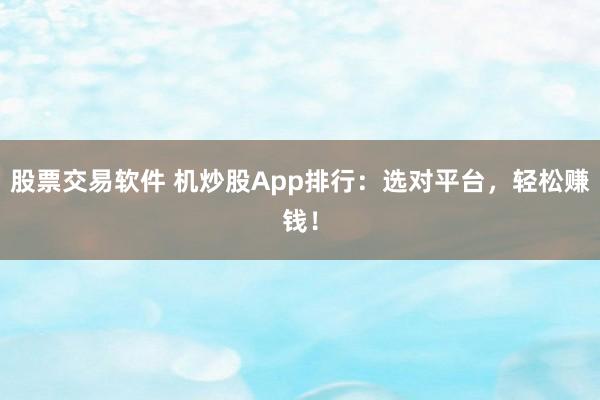 股票交易软件 机炒股App排行：选对平台，轻松赚钱！