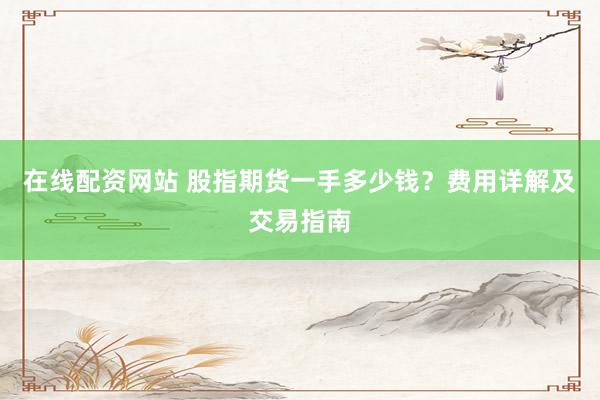 在线配资网站 股指期货一手多少钱？费用详解及交易指南