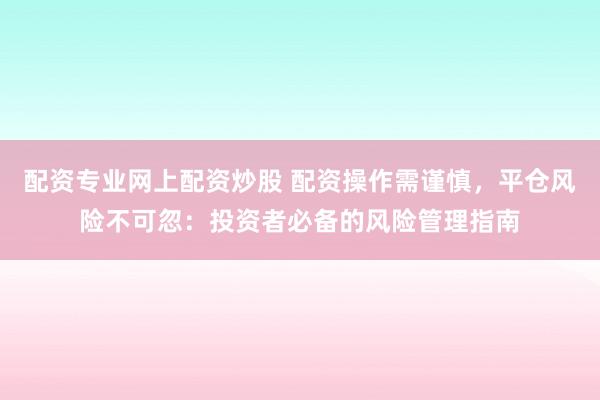 配资专业网上配资炒股 配资操作需谨慎，平仓风险不可忽：投资者必备的风险管理指南