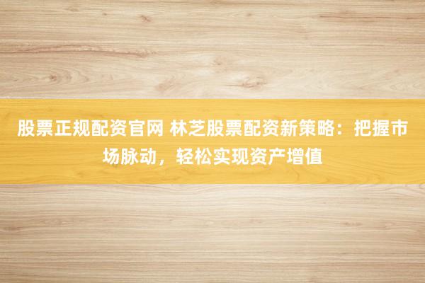 股票正规配资官网 林芝股票配资新策略：把握市场脉动，轻松实现资产增值