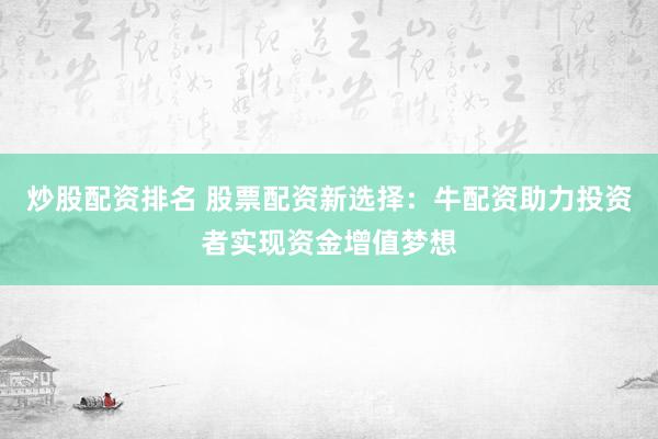 炒股配资排名 股票配资新选择：牛配资助力投资者实现资金增值梦想