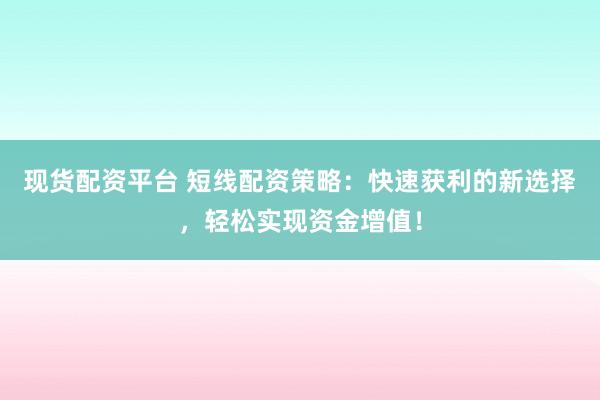 现货配资平台 短线配资策略：快速获利的新选择，轻松实现资金增值！