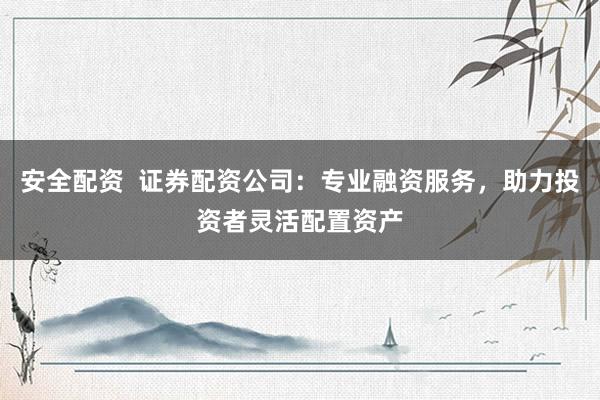 安全配资  证券配资公司：专业融资服务，助力投资者灵活配置资产