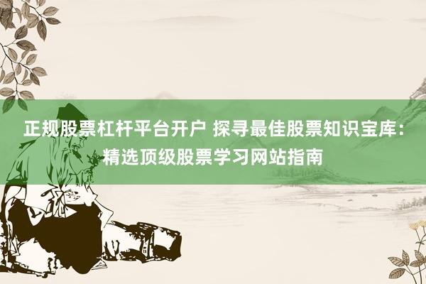 正规股票杠杆平台开户 探寻最佳股票知识宝库：精选顶级股票学习网站指南