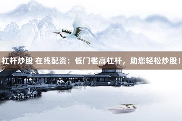 杠杆炒股 在线配资：低门槛高杠杆，助您轻松炒股！