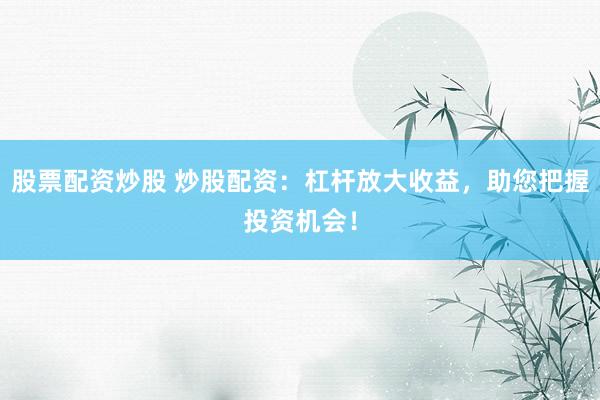 股票配资炒股 炒股配资：杠杆放大收益，助您把握投资机会！