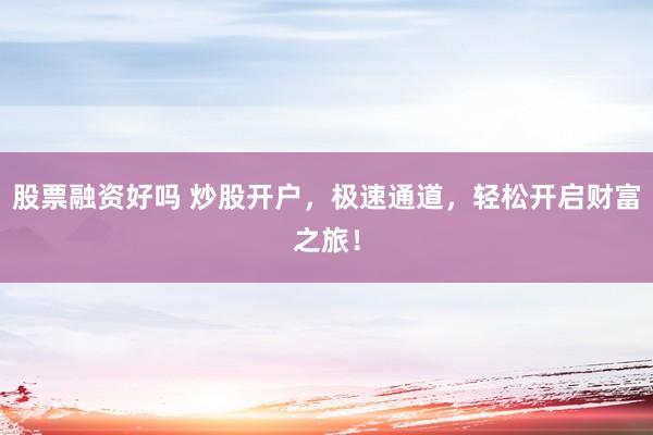 股票融资好吗 炒股开户，极速通道，轻松开启财富之旅！