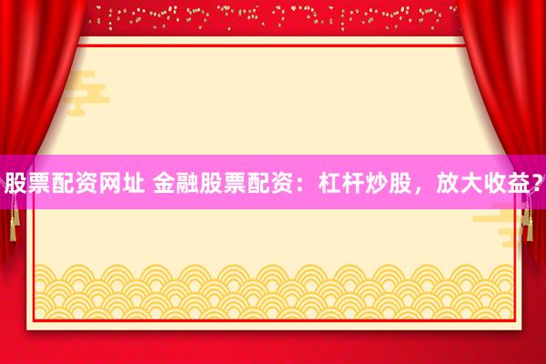股票配资网址 金融股票配资：杠杆炒股，放大收益？