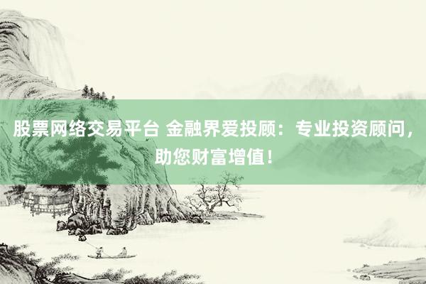 股票网络交易平台 金融界爱投顾：专业投资顾问，助您财富增值！