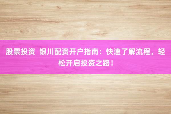 股票投资  银川配资开户指南：快速了解流程，轻松开启投资之路！