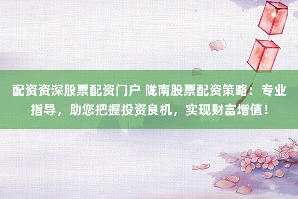 配资资深股票配资门户 陇南股票配资策略：专业指导，助您把握投资良机，实现财富增值！