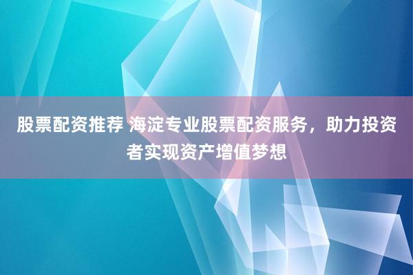 股票配资推荐 海淀专业股票配资服务，助力投资者实现资产增值梦想