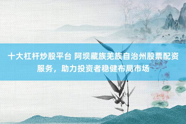十大杠杆炒股平台 阿坝藏族羌族自治州股票配资服务，助力投资者稳健布局市场