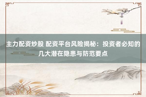 主力配资炒股 配资平台风险揭秘：投资者必知的几大潜在隐患与防范要点