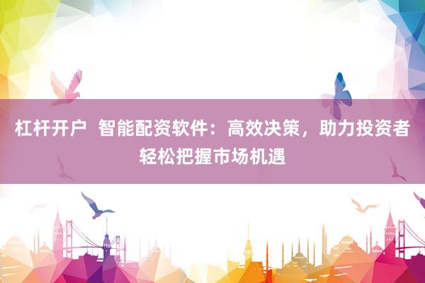 杠杆开户  智能配资软件：高效决策，助力投资者轻松把握市场机遇