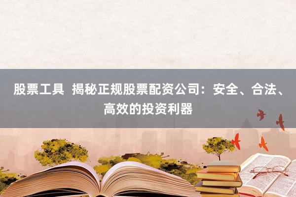 股票工具  揭秘正规股票配资公司：安全、合法、高效的投资利器