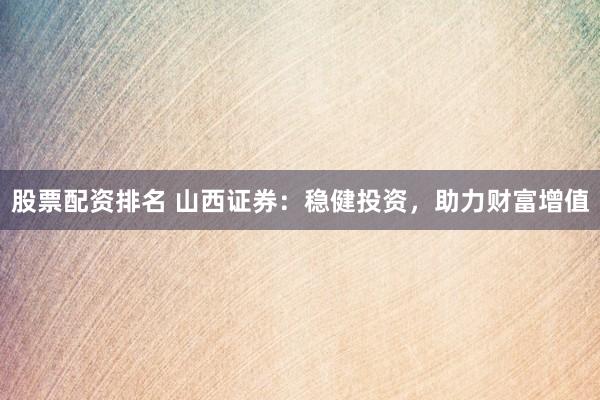 股票配资排名 山西证券：稳健投资，助力财富增值