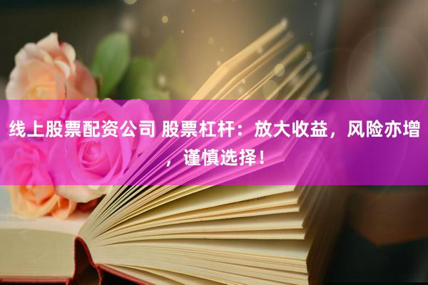 线上股票配资公司 股票杠杆：放大收益，风险亦增，谨慎选择！