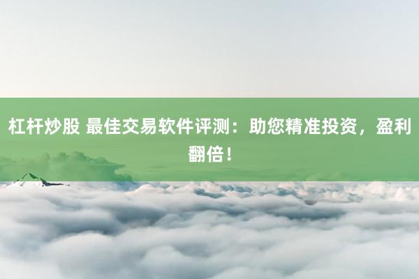 杠杆炒股 最佳交易软件评测：助您精准投资，盈利翻倍！