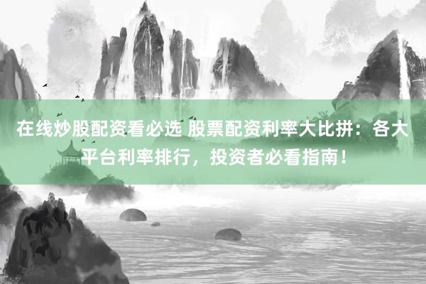 在线炒股配资看必选 股票配资利率大比拼：各大平台利率排行，投资者必看指南！